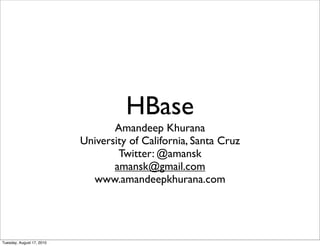 HBase
                                  Amandeep Khurana
                           University of California, Santa Cruz
                                   Twitter: @amansk
                                  amansk@gmail.com
                             www.amandeepkhurana.com




Tuesday, August 17, 2010
 