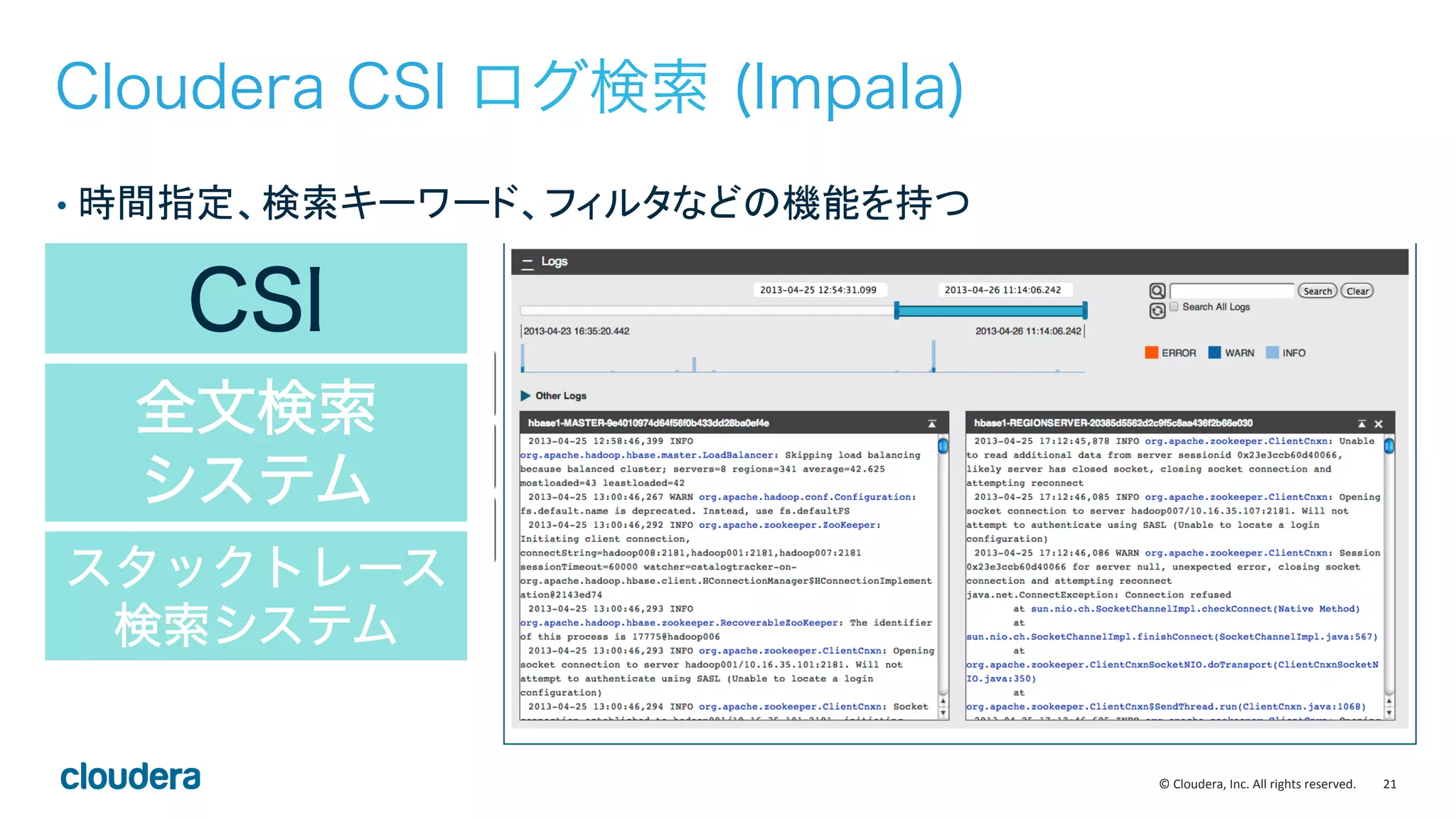 21	
  ©	
  Cloudera,	
  Inc.	
  All	
  rights	
  reserved.	
  
CSI
全文検索
システム
スタックトレース
検索システム
Cloudera CSI ログ検索 (Impala)
•  時間指定、検索キーワード、フィルタなどの機能を持つ	
 