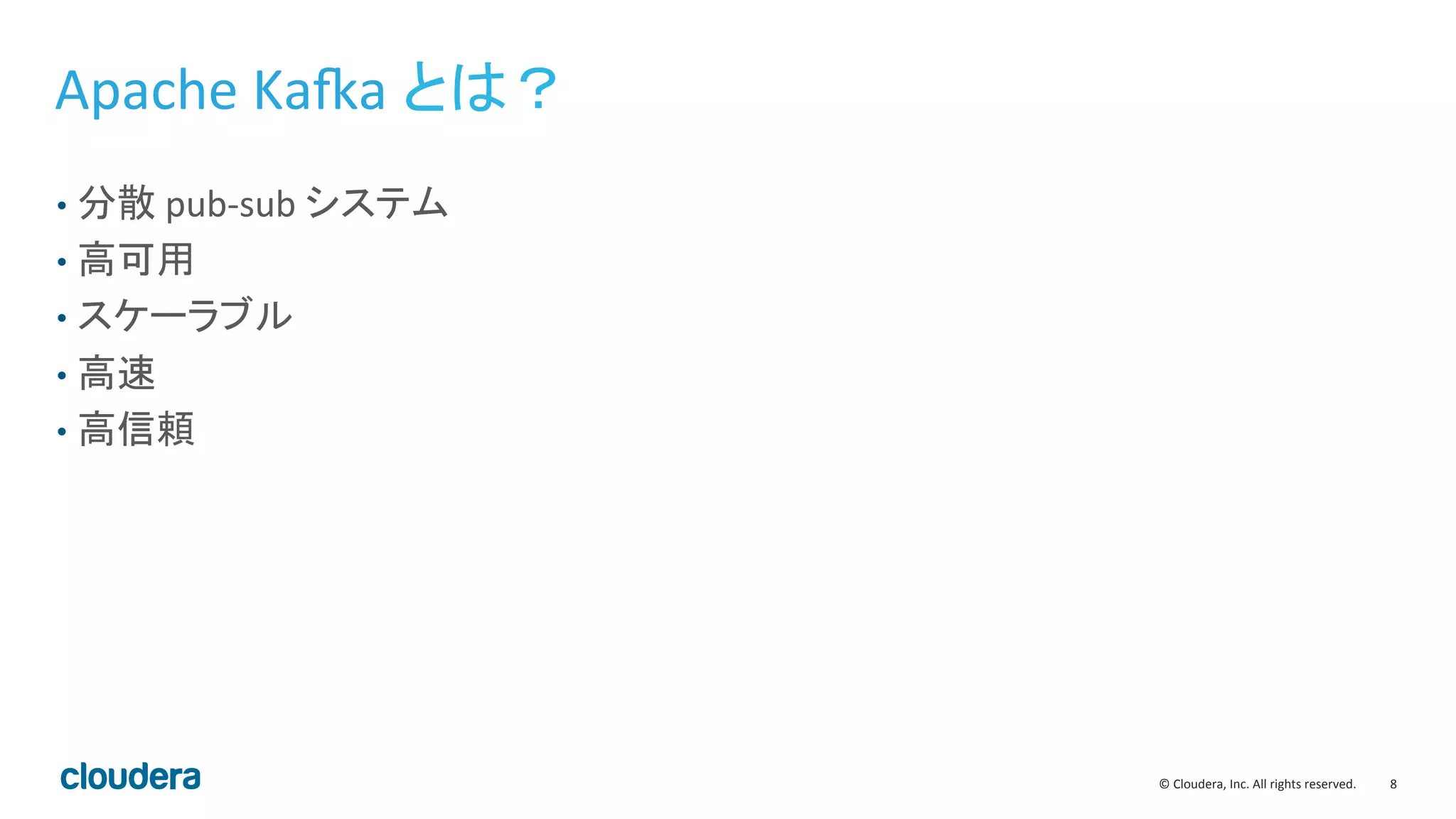 8	
  ©	
  Cloudera,	
  Inc.	
  All	
  rights	
  reserved.	
  
Apache	
  KaKa	
  とは？	
  
•  分散	
  pub-­‐sub	
  システム	
  
•  高可用	
  
•  スケーラブル	
  
•  高速	
  
•  高信頼	
  
 