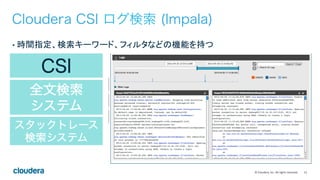 21	
  ©	
  Cloudera,	
  Inc.	
  All	
  rights	
  reserved.	
  
CSI
全文検索
システム
スタックトレース
検索システム
Cloudera CSI ログ検索 (Impala)
•  時間指定、検索キーワード、フィルタなどの機能を持つ	
 