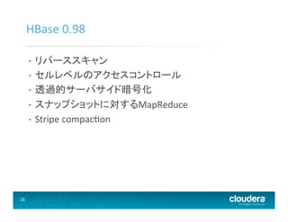 16	
  
HBase	
  0.98	
  
•  リバーススキャン	
  
•  セルレベルのアクセスコントロール	
  
•  透過的サーバサイド暗号化	
  
•  スナップショットに対するMapReduce	
  
•  Stripe	
  compacaon	
  
 