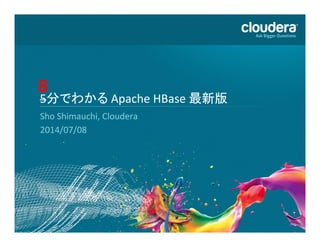 2	
  
5分でわかる	
  Apache	
  HBase	
  最新版	
  
Sho	
  Shimauchi,	
  Cloudera	
  
2014/07/08	
  
	
  
8	
  
 