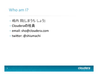 3	
  
Who	
  am	
  I?	
  
•  嶋内 翔(しまうち しょう)	
  
•  Clouderaの社員	
  
•  email:	
  sho@cloudera.com	
  
•  twiHer:	
  @shiumachi	
  
 