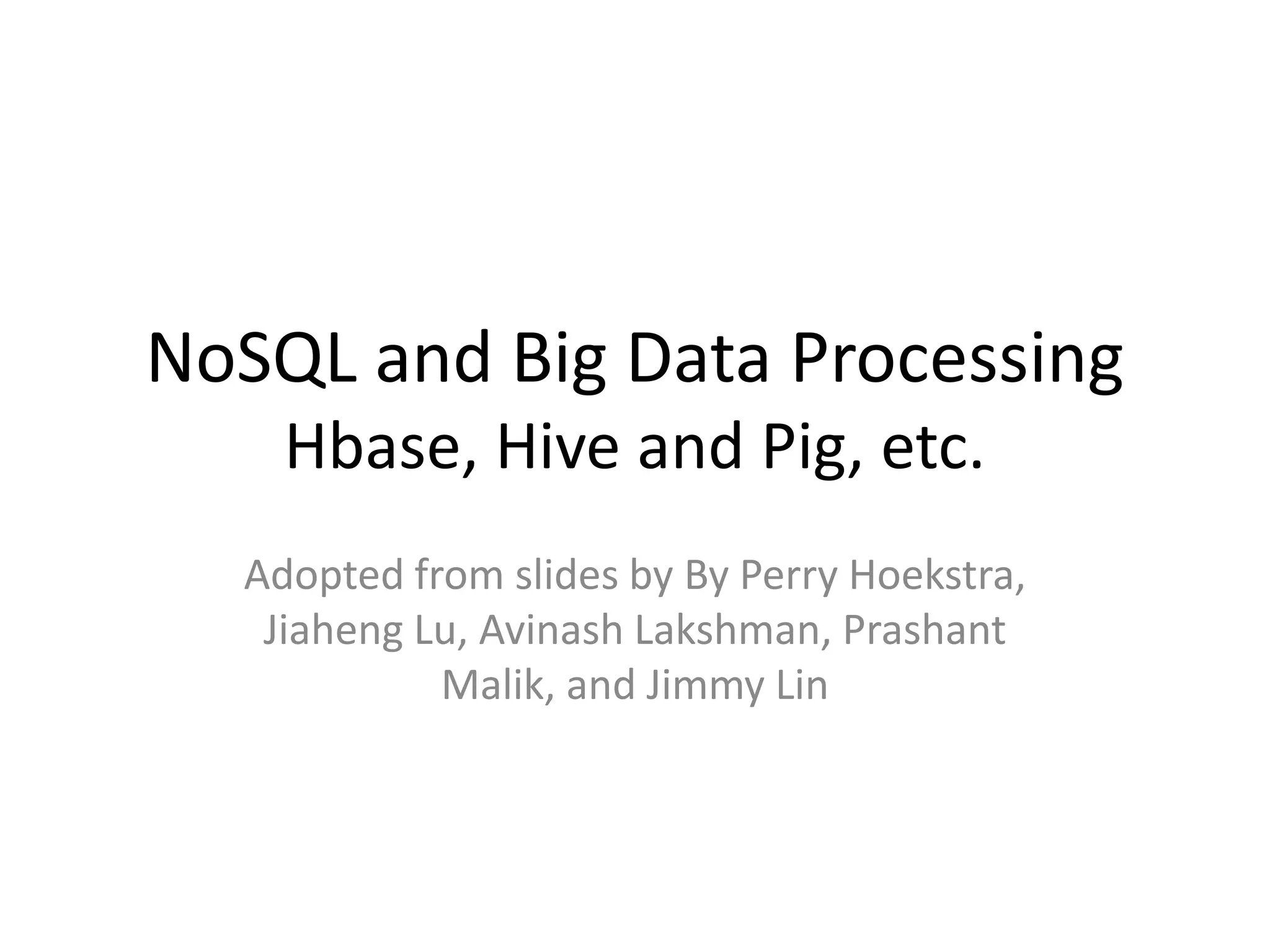 NoSQL and Big Data Processing 
Hbase, Hive and Pig, etc. 
Adopted from slides by By Perry Hoekstra, 
Jiaheng Lu, Avinash Lakshman, Prashant 
Malik, and Jimmy Lin 
 