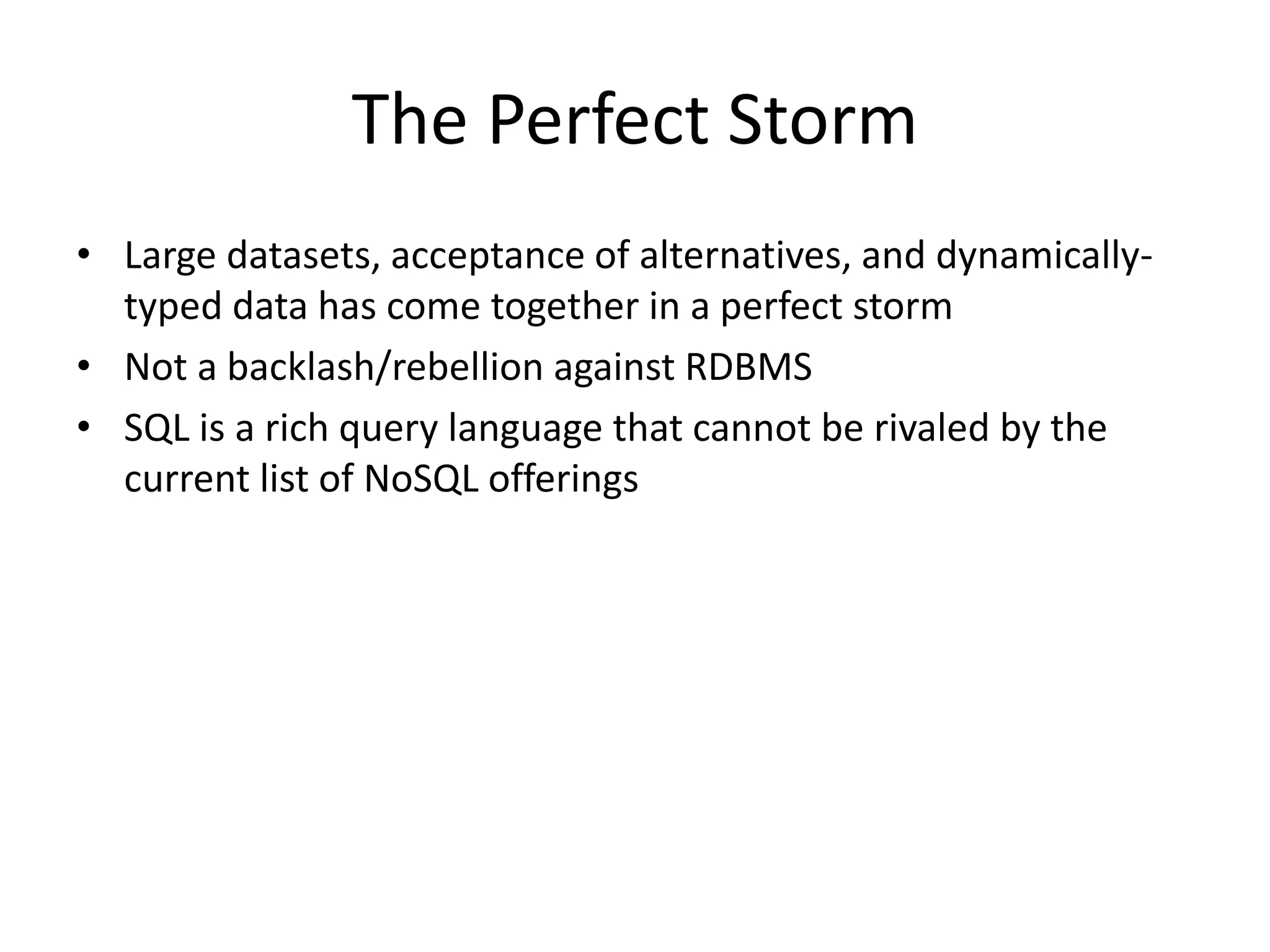 The Perfect Storm 
• Large datasets, acceptance of alternatives, and dynamically-typed 
data has come together in a perfect storm 
• Not a backlash/rebellion against RDBMS 
• SQL is a rich query language that cannot be rivaled by the 
current list of NoSQL offerings 
 