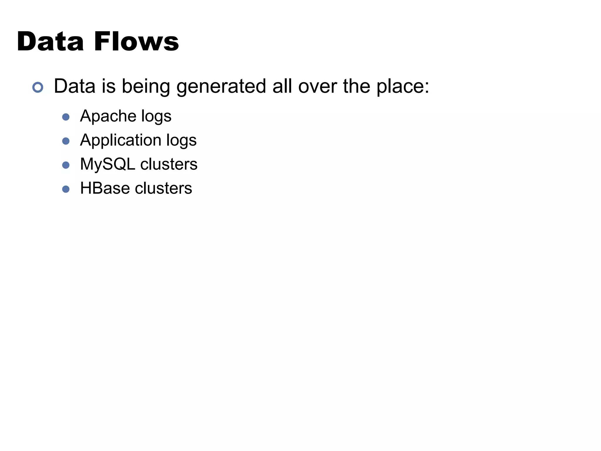 Data Flows 
 Data is being generated all over the place: 
 Apache logs 
 Application logs 
 MySQL clusters 
 HBase clusters 
 