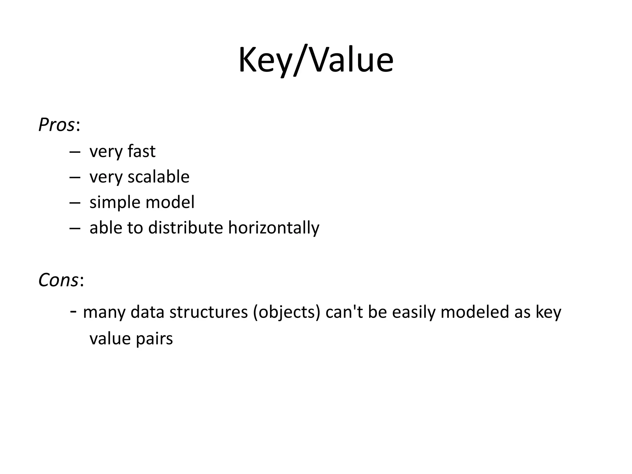 Key/Value 
Pros: 
– very fast 
– very scalable 
– simple model 
– able to distribute horizontally 
Cons: 
- many data structures (objects) can't be easily modeled as key 
value pairs 
 