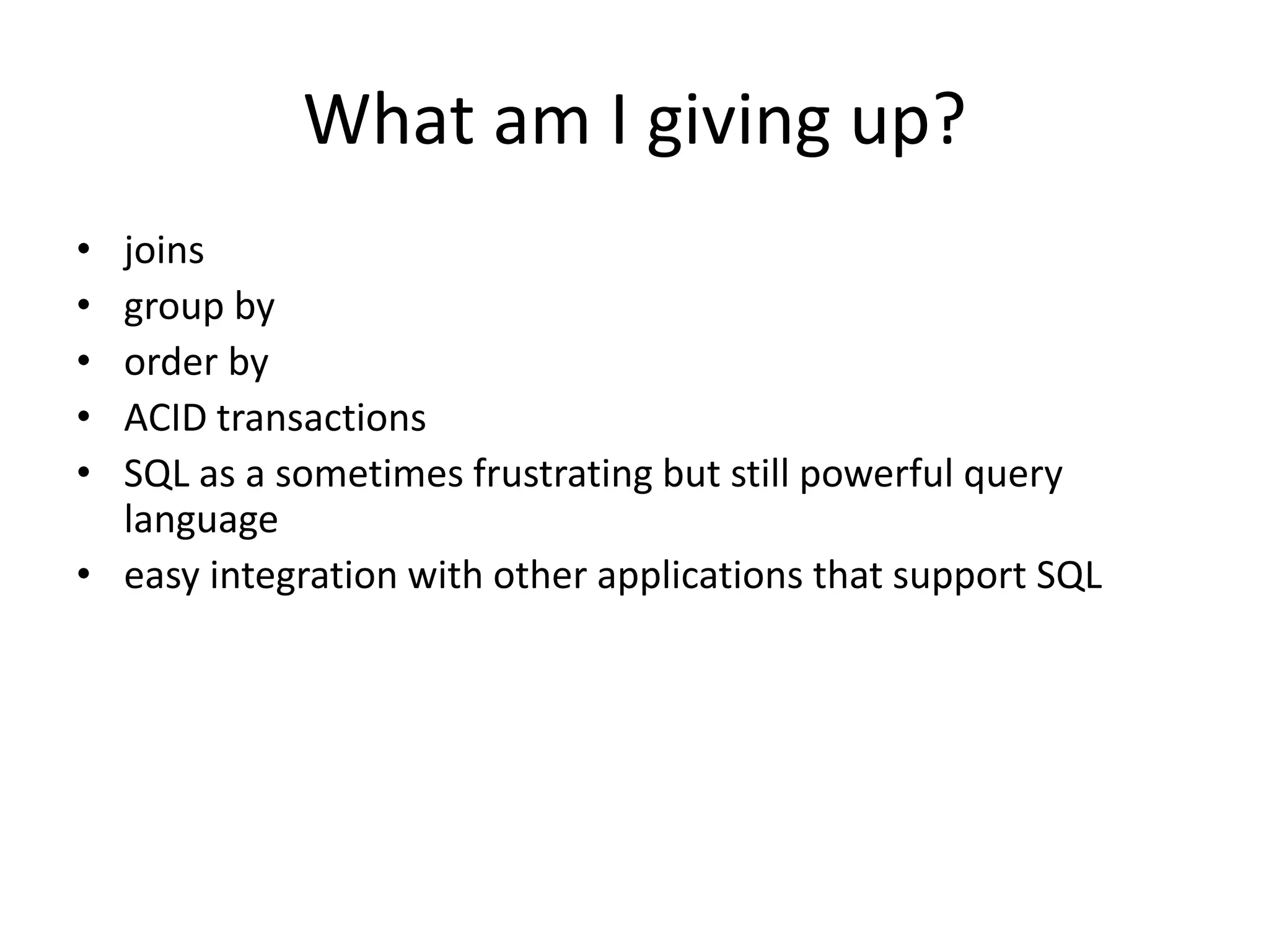 What am I giving up? 
• joins 
• group by 
• order by 
• ACID transactions 
• SQL as a sometimes frustrating but still powerful query 
language 
• easy integration with other applications that support SQL 
 