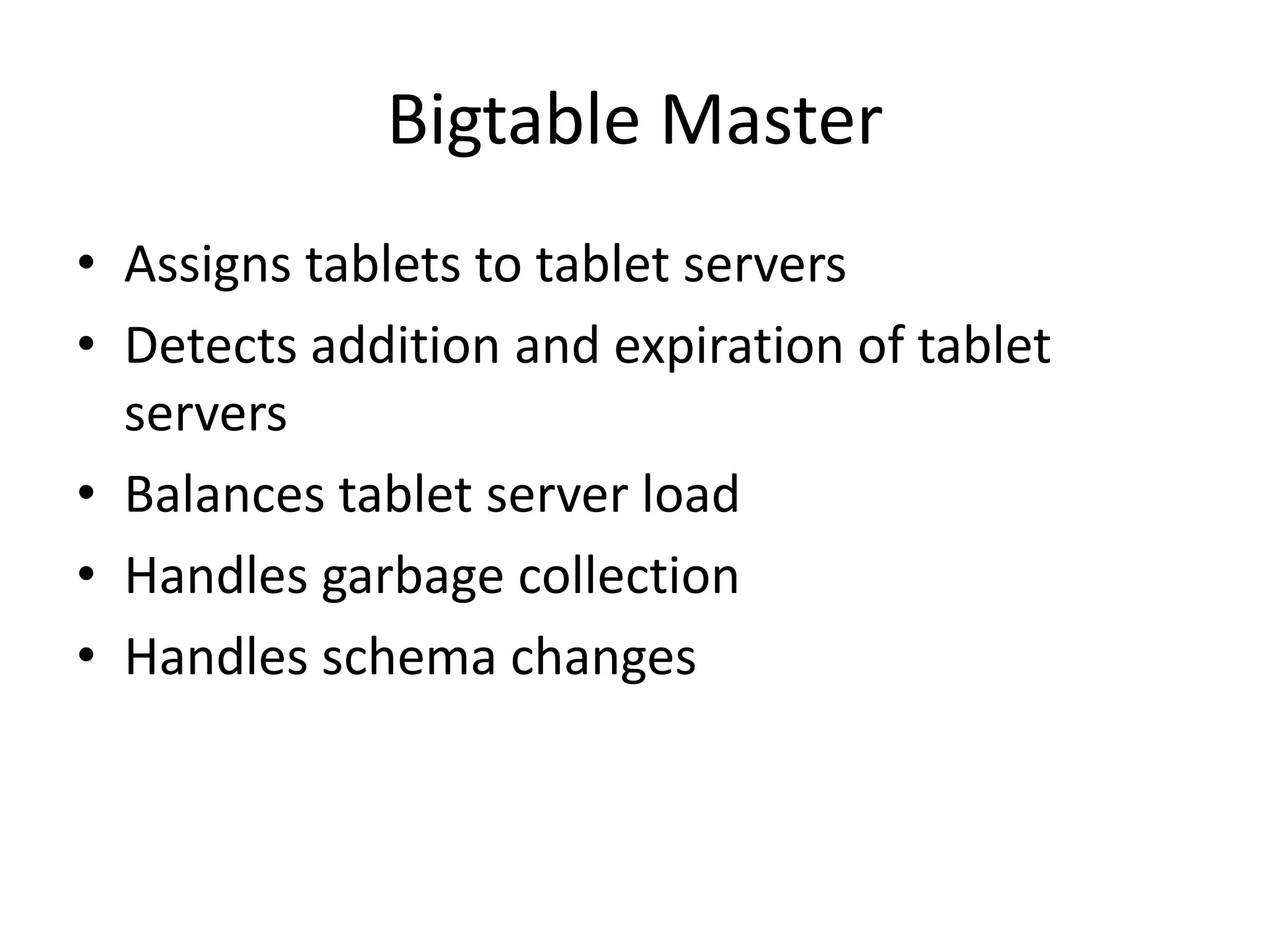Bigtable Master 
• Assigns tablets to tablet servers 
• Detects addition and expiration of tablet 
servers 
• Balances tablet server load 
• Handles garbage collection 
• Handles schema changes 
 