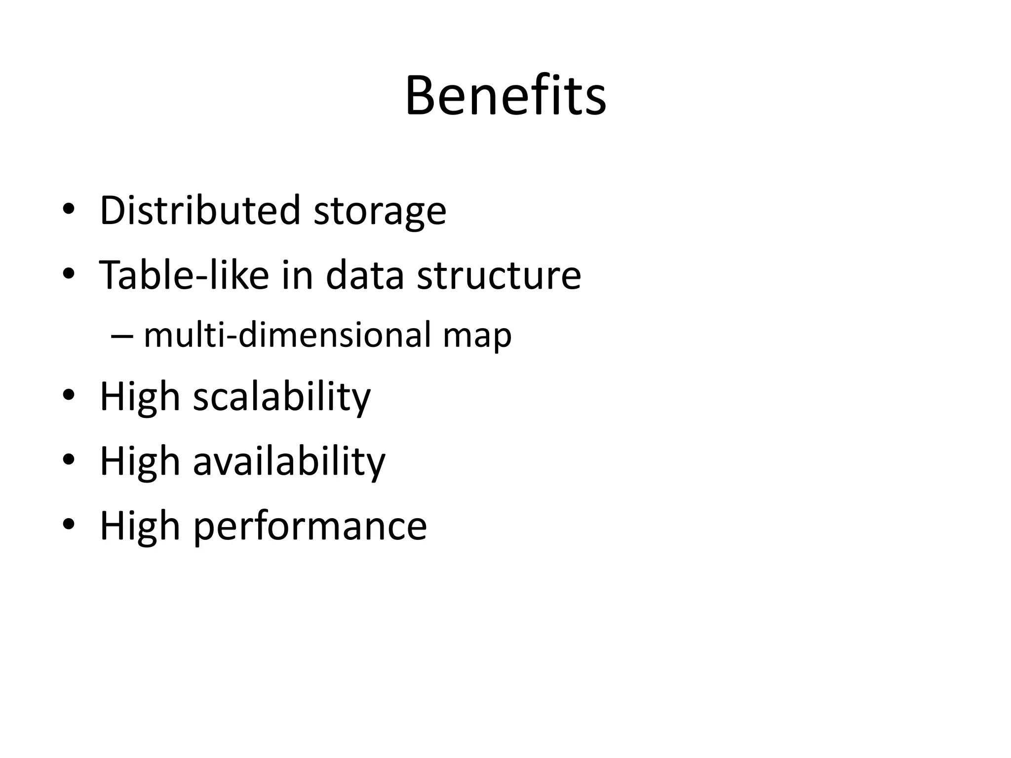 Benefits 
• Distributed storage 
• Table-like in data structure 
– multi-dimensional map 
• High scalability 
• High availability 
• High performance 
 