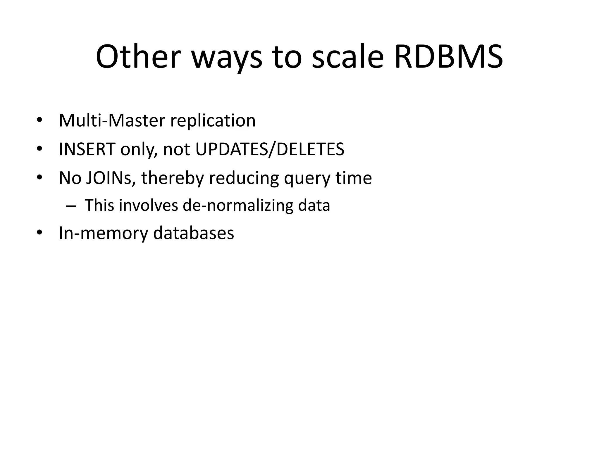 Other ways to scale RDBMS 
• Multi-Master replication 
• INSERT only, not UPDATES/DELETES 
• No JOINs, thereby reducing query time 
– This involves de-normalizing data 
• In-memory databases 
 