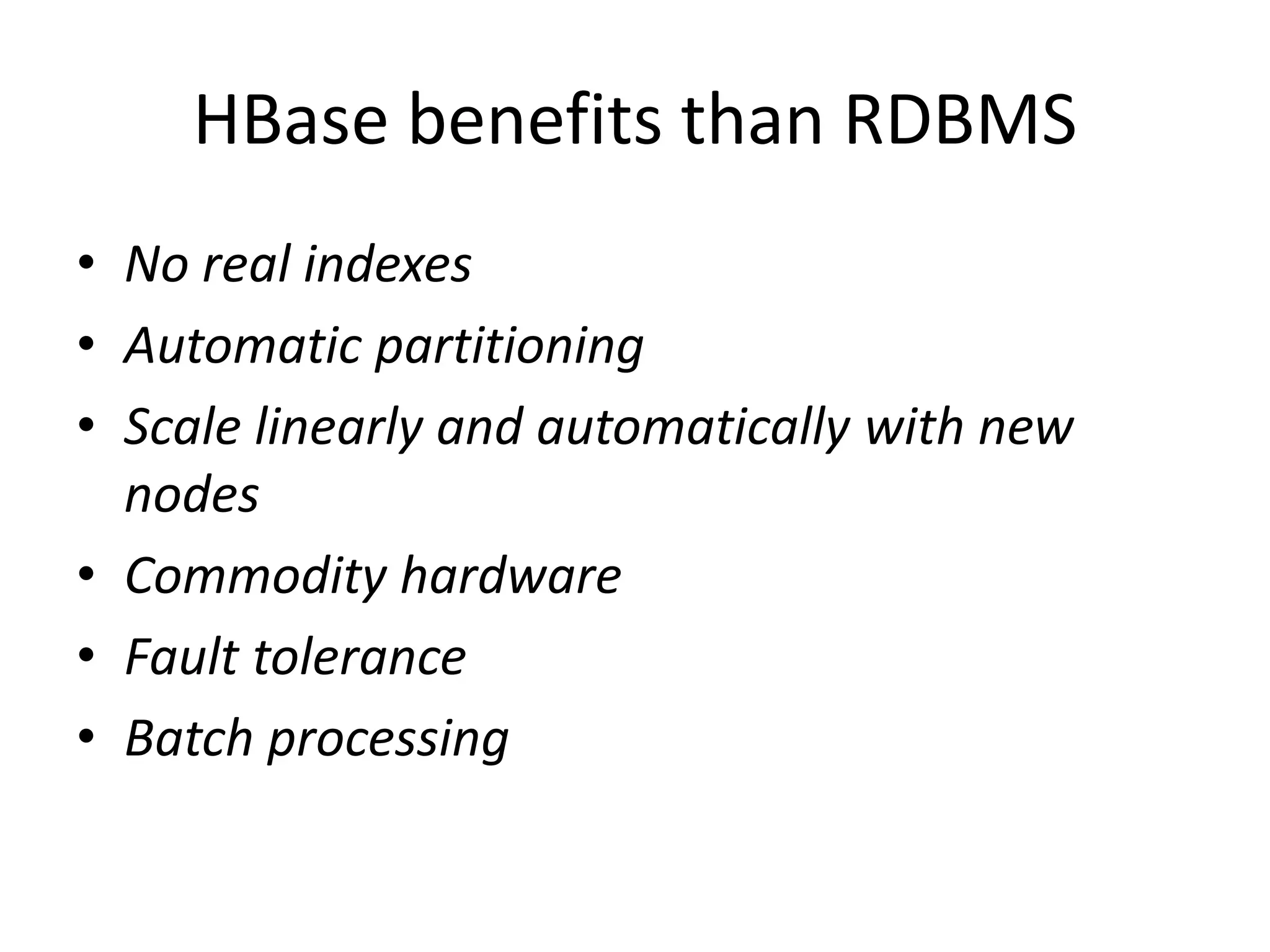HBase benefits than RDBMS 
• No real indexes 
• Automatic partitioning 
• Scale linearly and automatically with new 
nodes 
• Commodity hardware 
• Fault tolerance 
• Batch processing 
 