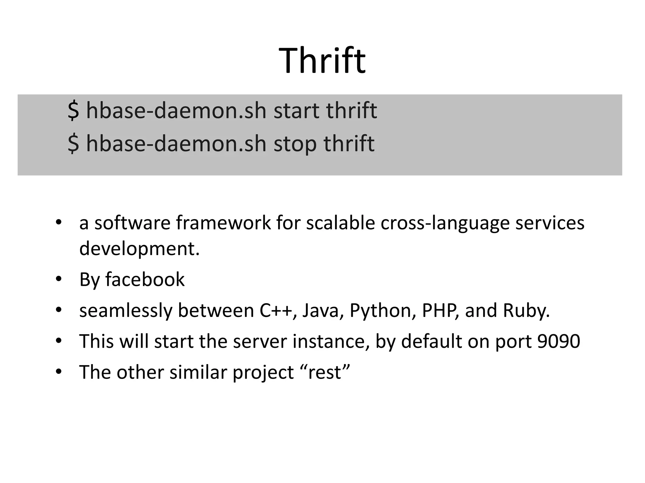 Thrift 
$ hbase-daemon.sh start thrift 
$ hbase-daemon.sh stop thrift 
• a software framework for scalable cross-language services 
development. 
• By facebook 
• seamlessly between C++, Java, Python, PHP, and Ruby. 
• This will start the server instance, by default on port 9090 
• The other similar project “rest” 
 