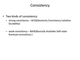 Consistency 
• Two kinds of consistency: 
– strong consistency – ACID(Atomicity Consistency Isolation 
Durability) 
– weak consistency – BASE(Basically Available Soft-state 
Eventual consistency ) 
 