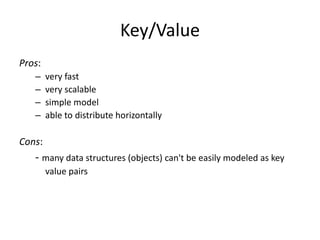 Key/Value 
Pros: 
– very fast 
– very scalable 
– simple model 
– able to distribute horizontally 
Cons: 
- many data structures (objects) can't be easily modeled as key 
value pairs 
 