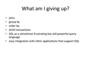 What am I giving up? 
• joins 
• group by 
• order by 
• ACID transactions 
• SQL as a sometimes frustrating but still powerful query 
language 
• easy integration with other applications that support SQL 
 