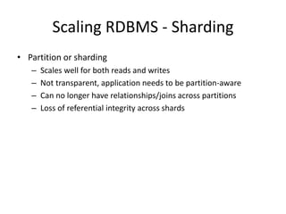 Scaling RDBMS - Sharding 
• Partition or sharding 
– Scales well for both reads and writes 
– Not transparent, application needs to be partition-aware 
– Can no longer have relationships/joins across partitions 
– Loss of referential integrity across shards 
 