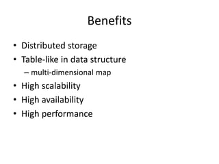 Benefits 
• Distributed storage 
• Table-like in data structure 
– multi-dimensional map 
• High scalability 
• High availability 
• High performance 
 