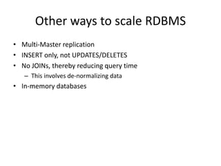 Other ways to scale RDBMS 
• Multi-Master replication 
• INSERT only, not UPDATES/DELETES 
• No JOINs, thereby reducing query time 
– This involves de-normalizing data 
• In-memory databases 
 