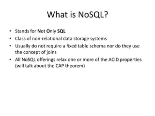 What is NoSQL? 
• Stands for Not Only SQL 
• Class of non-relational data storage systems 
• Usually do not require a fixed table schema nor do they use 
the concept of joins 
• All NoSQL offerings relax one or more of the ACID properties 
(will talk about the CAP theorem) 
 