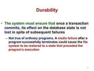 27 
Durability 
• The system must ensure that once a transaction 
commits, its effect on the database state is not 
lost i...
