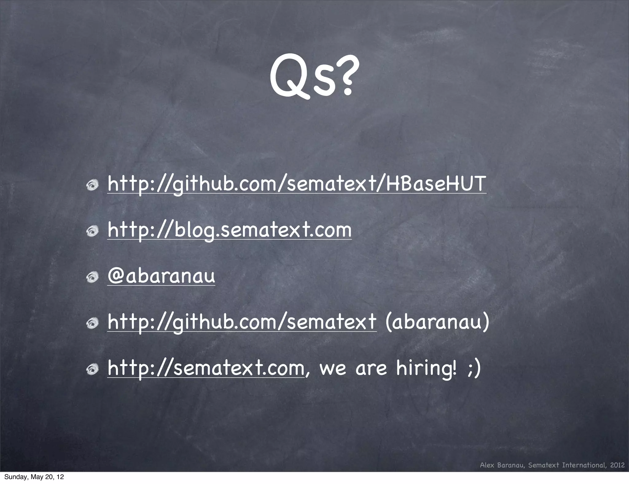 Qs?
                     http://github.com/sematext/HBaseHUT

                     http://blog.sematext.com

                     @abaranau

                     http://github.com/sematext (abaranau)

                     http://sematext.com, we are hiring! ;)



                                                          Alex Baranau, Sematext International, 2012
Sunday, May 20, 12
 