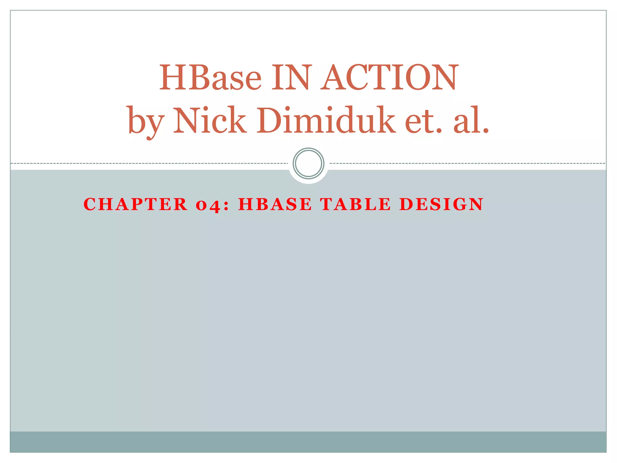 CHAPTER 04: HBASE TABLE DESIGN
HBase IN ACTION
by Nick Dimiduk et. al.
 