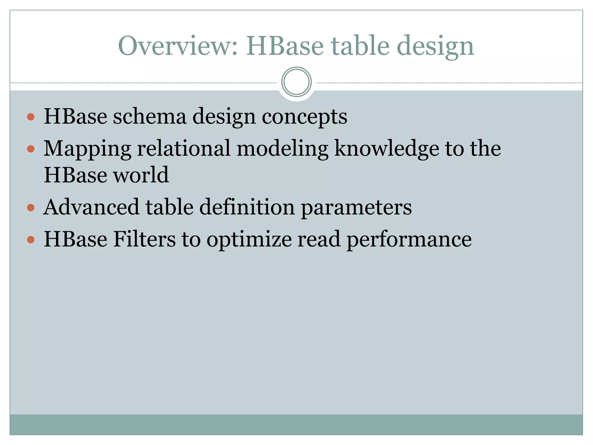 Overview: HBase table design
 HBase schema design concepts
 Mapping relational modeling knowledge to the
HBase world
 Advanced table definition parameters
 HBase Filters to optimize read performance
 
