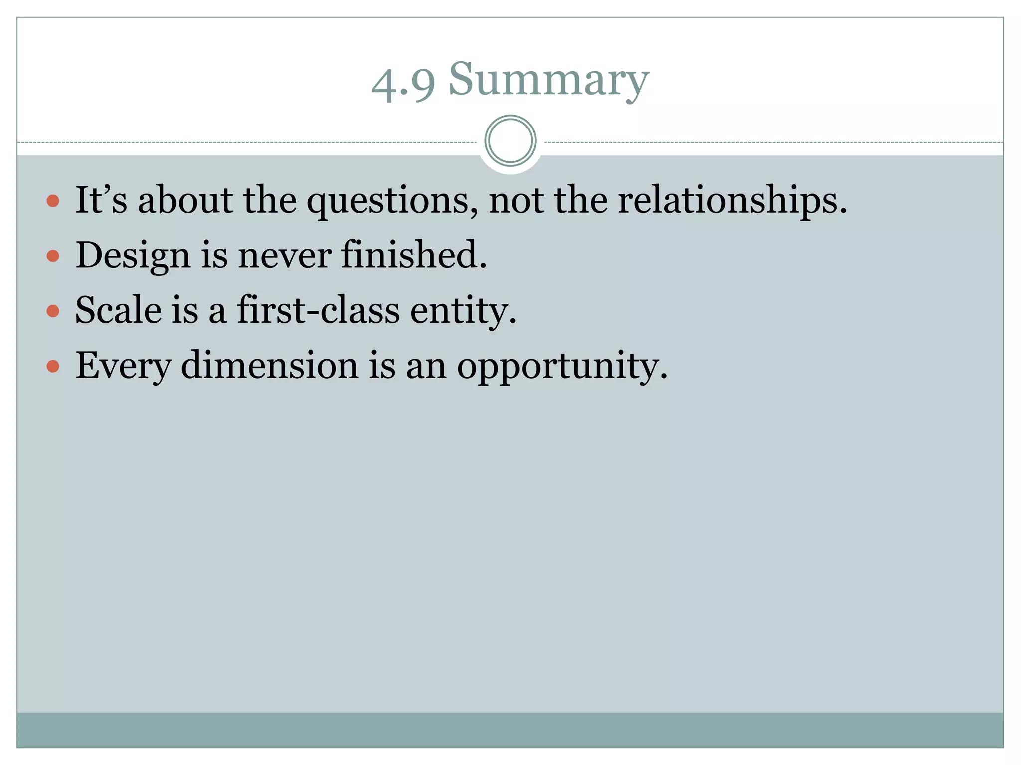 4.9 Summary
 It’s about the questions, not the relationships.
 Design is never finished.
 Scale is a first-class entity.
 Every dimension is an opportunity.
 