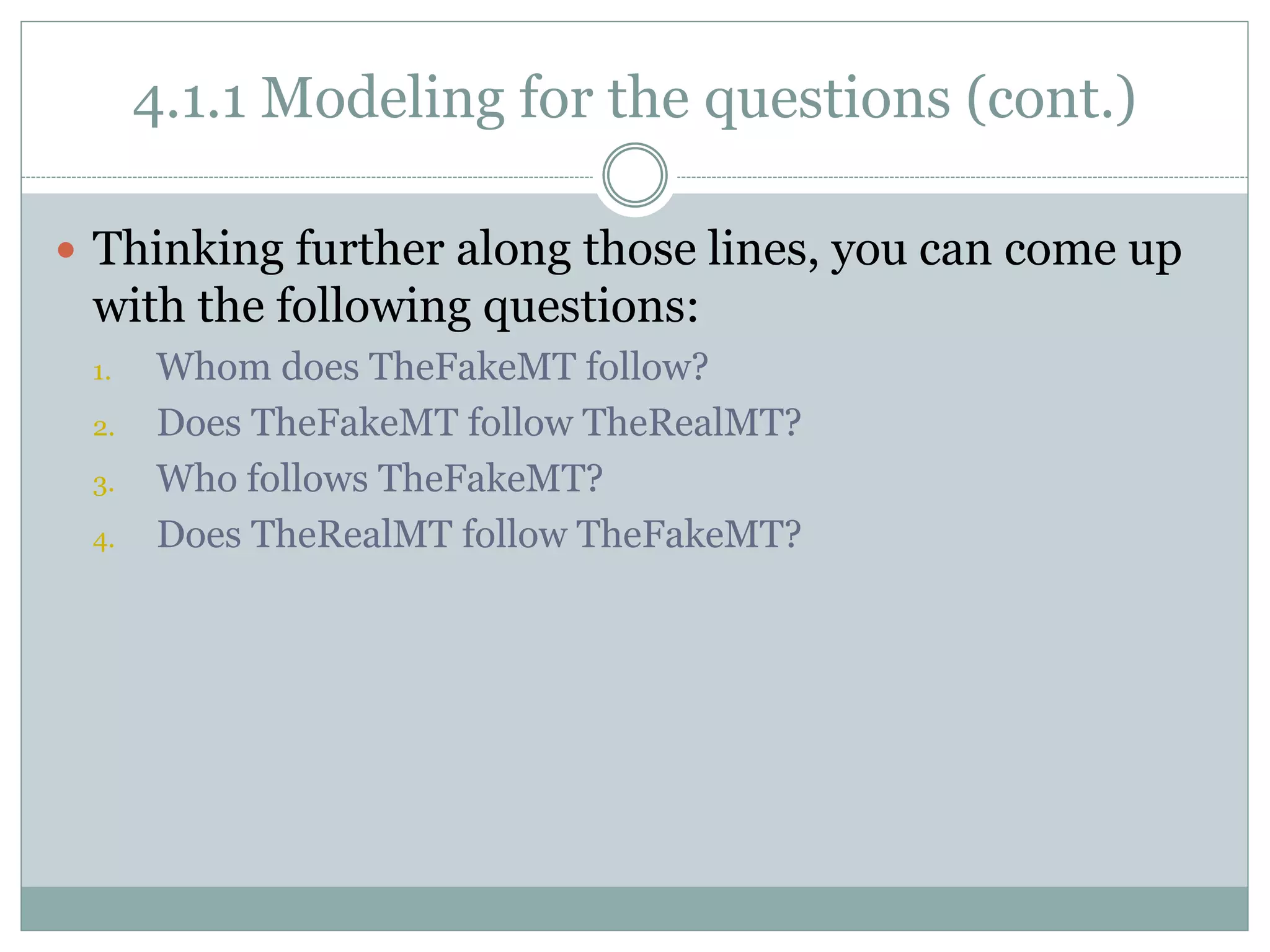4.1.1 Modeling for the questions (cont.)
 Thinking further along those lines, you can come up
with the following questions:
1. Whom does TheFakeMT follow?
2. Does TheFakeMT follow TheRealMT?
3. Who follows TheFakeMT?
4. Does TheRealMT follow TheFakeMT?
 