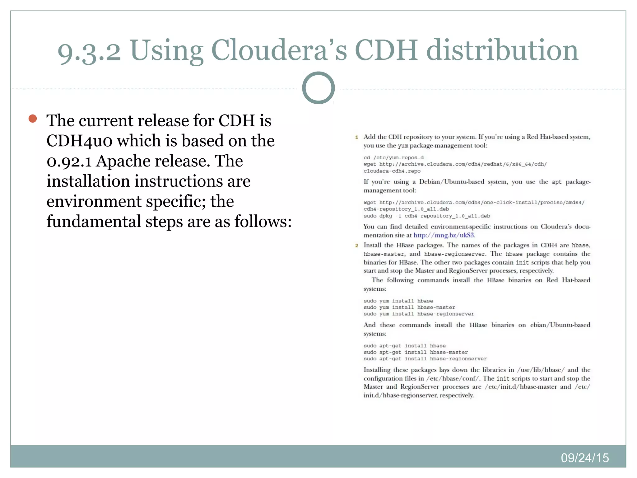 09/24/15
9.3.2 Using Cloudera’s CDH distribution
 The current release for CDH is
CDH4u0 which is based on the
0.92.1 Apache release. The
installation instructions are
environment specific; the
fundamental steps are as follows:
 