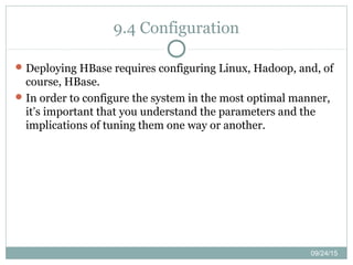 09/24/15
9.4 Configuration
Deploying HBase requires configuring Linux, Hadoop, and, of
course, HBase.
In order to configure the system in the most optimal manner,
it’s important that you understand the parameters and the
implications of tuning them one way or another.
 