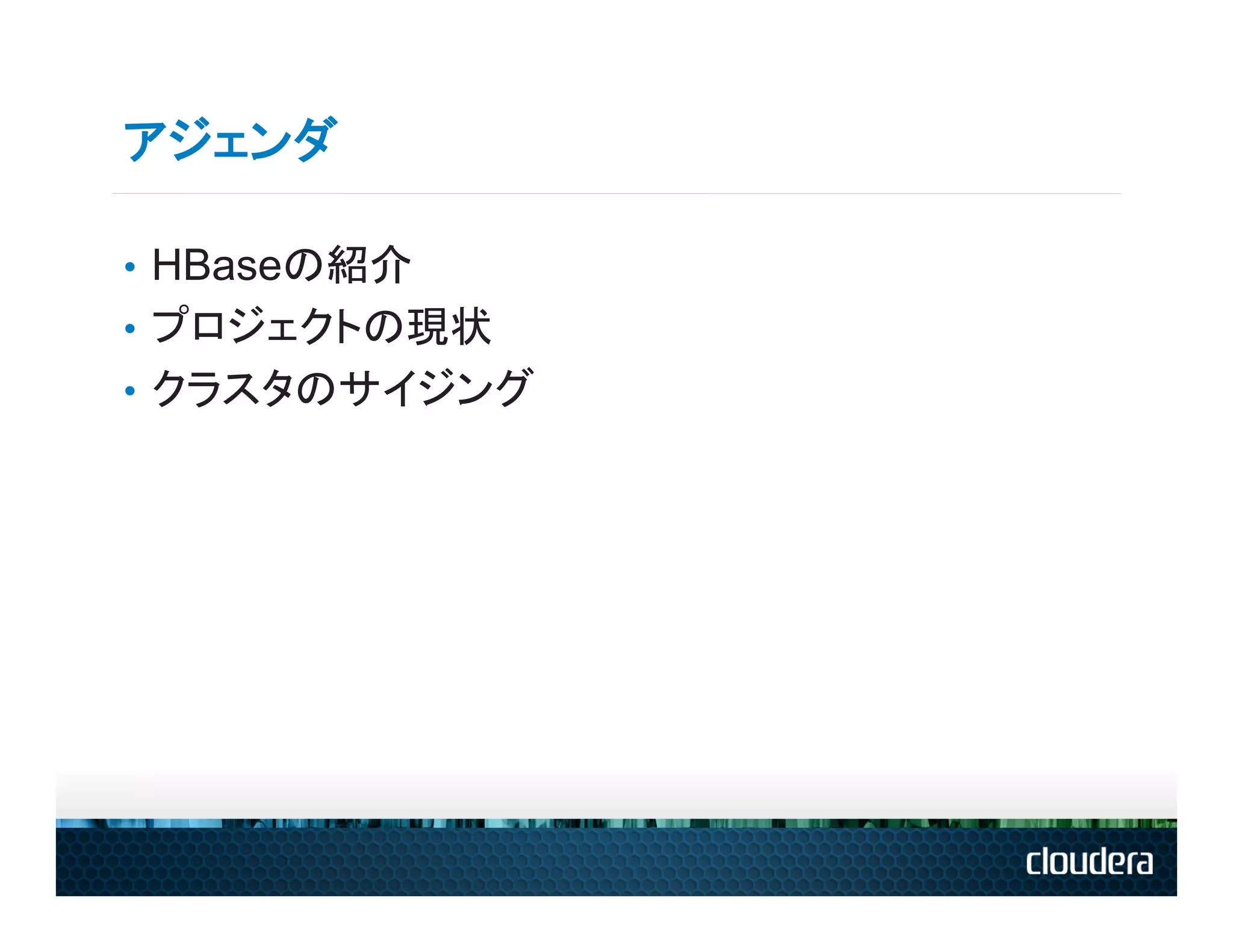 アジェンダ

•  HBaseの紹介
•  プロジェクトの現状
•  クラスタのサイジング
 