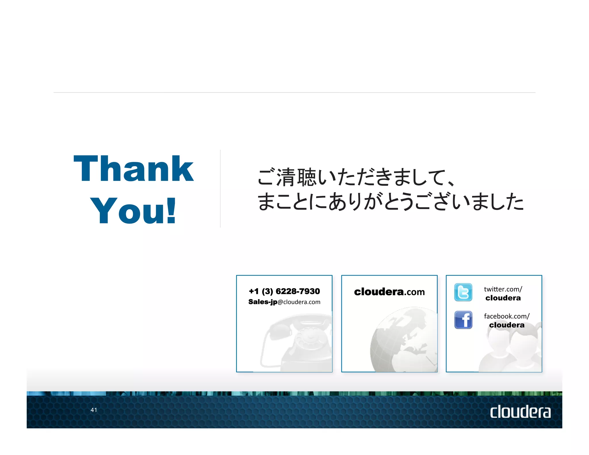 Thank     ご清聴いただきまして、	
 You!     まことにありがとうございました	


                                         	
  
        +1 (3) 6228-7930            cloudera.com	
     twi1er.com/	
  
        Sales-jp@cloudera.com	
  
                                                        cloudera

                                                       facebook.com/	
  
                                                         cloudera




41
 