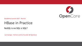 HBase in Practice
Lars George – Partner and Co-Founder @ OpenCore
DataWorks Summit 2017 - Munich
NoSQL is no SQL is SQL?
 