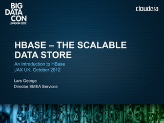 HBASE – THE SCALABLE
DATA STORE
An Introduction to HBase
JAX UK, October 2012

Lars George
Director EMEA Services
 