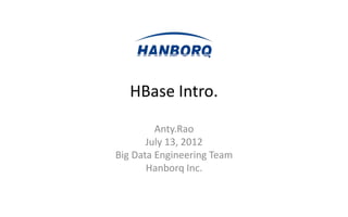 HBase Intro.

         Anty.Rao
       July 13, 2012
Big Data Engineering Team
       Hanborq Inc.
 