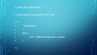 • public class HBaseTest {
• private static Configuration conf = null;
• /**
• * Initialization
• */
• static {
• conf = HBaseConfiguration.create();
• }
• }
 