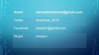 Gmail dwivedishashwat@gmail.com
Twitter shashwat_2010
Facebook shriparv@gmail.com
Skype shriparv
 
