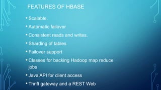 FEATURES OF HBASE
• Scalable.
• Automatic failover
• Consistent reads and writes.
• Sharding of tables
• Failover support
• Classes for backing Hadoop map reduce
jobs
• Java API for client access
• Thrift gateway and a REST Web
 
