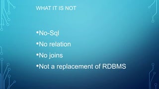 WHAT IT IS NOT
•No-Sql
•No relation
•No joins
•Not a replacement of RDBMS
 