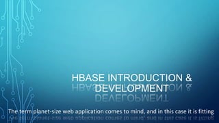 HBASE INTRODUCTION &
DEVELOPMENT
The term planet-size web application comes to mind, and in this case it is fitting
 