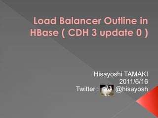 Load Balancer Outline in
HBase ( CDH 3 update 0 )



               Hisayoshi TAMAKI
                       2011/6/16
         Twitter :   @hisayosh
 