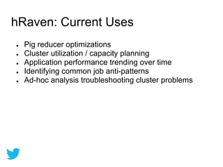 ● Pig reducer optimizations
● Cluster utilization / capacity planning
● Application performance trending over time
● Identifying common job anti-patterns
● Ad-hoc analysis troubleshooting cluster problems
hRaven: Current Uses
 