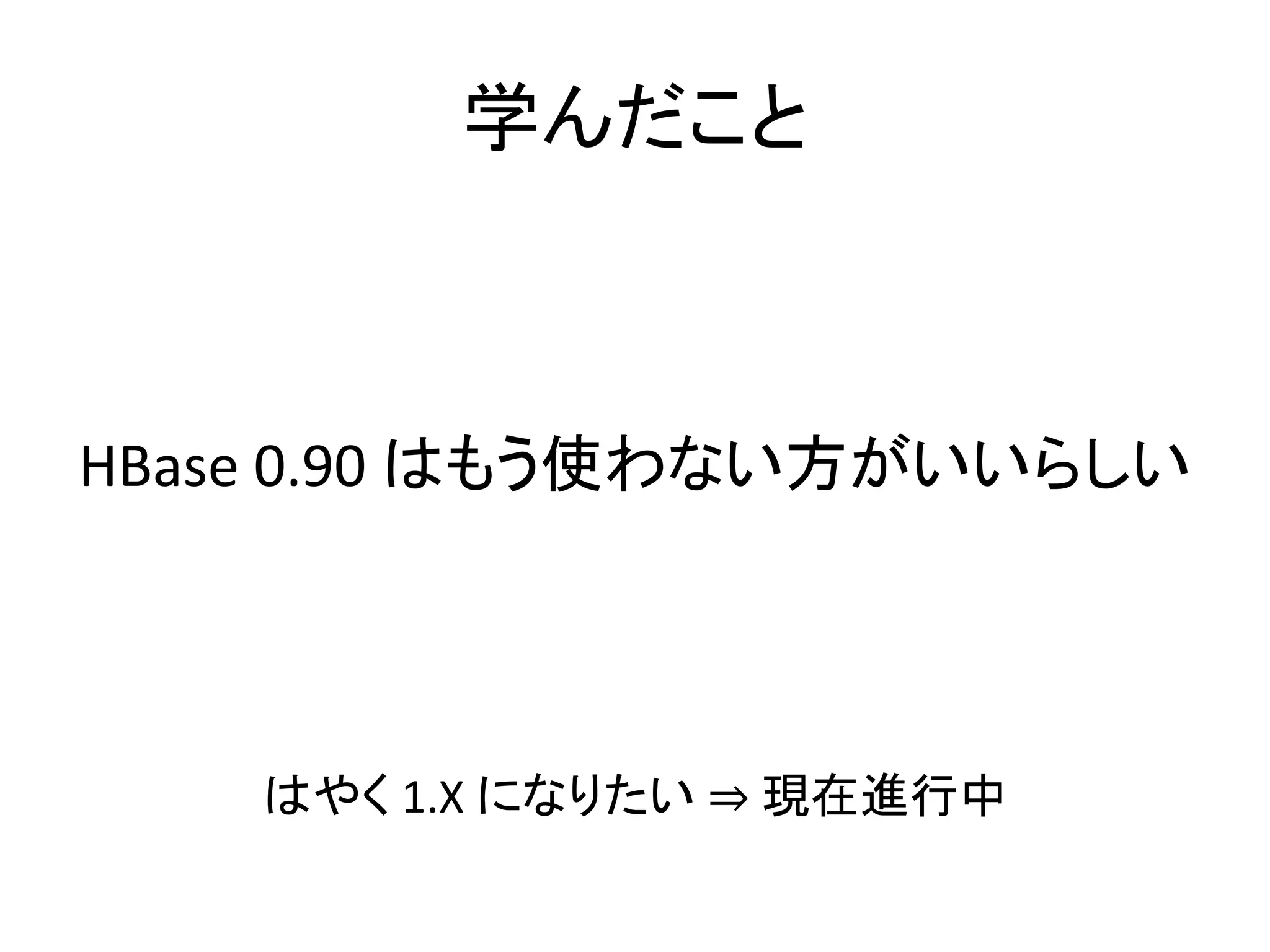 学んだこと
HBase 0.90 はもう使わない方がいいらしい
はやく 1.X になりたい ⇒ 現在進行中
 