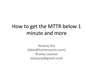 How	
  to	
  get	
  the	
  MTTR	
  below	
  1	
  
minute	
  and	
  more	
  
Devaraj	
  Das	
  
(ddas@hortonworks.com)	
  
Nicolas	
  Liochon	
  
(nkeywal@gmail.com)	
  
 