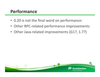 Performance 
•  0.20 is not the ﬁnal word on performance: 
•  Other RPC‐related performance improvements 
•  Other Java‐related improvements (G1?, 1.7?) 




                                    NOSQL Meetup 
 