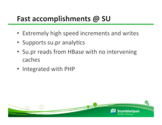 Fast accomplishments @ SU 
•  Extremely high speed increments and writes 
•  Supports su.pr analyRcs 
•  Su.pr reads from HBase with no intervening 
   caches 
•  Integrated with PHP 




                                     NOSQL Meetup 
 