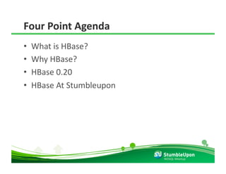 Four Point Agenda 
•    What is HBase? 
•    Why HBase? 
•    HBase 0.20 
•    HBase At Stumbleupon 




                             NOSQL Meetup 
 