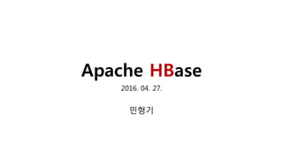 Apache HBase
2016. 04. 27.
민형기
 